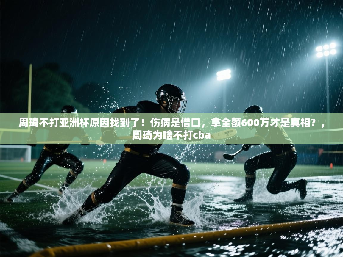 周琦不打亚洲杯原因找到了！伤病是借口，拿全额600万才是真相？，周琦为啥不打cba  第1张
