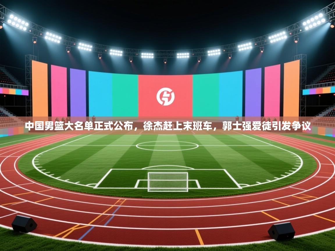 中国男篮大名单正式公布，徐杰赶上末班车，郭士强爱徒引发争议  第1张