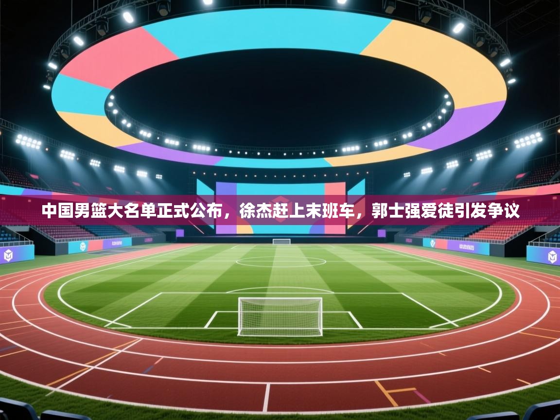 中国男篮大名单正式公布，徐杰赶上末班车，郭士强爱徒引发争议  第2张