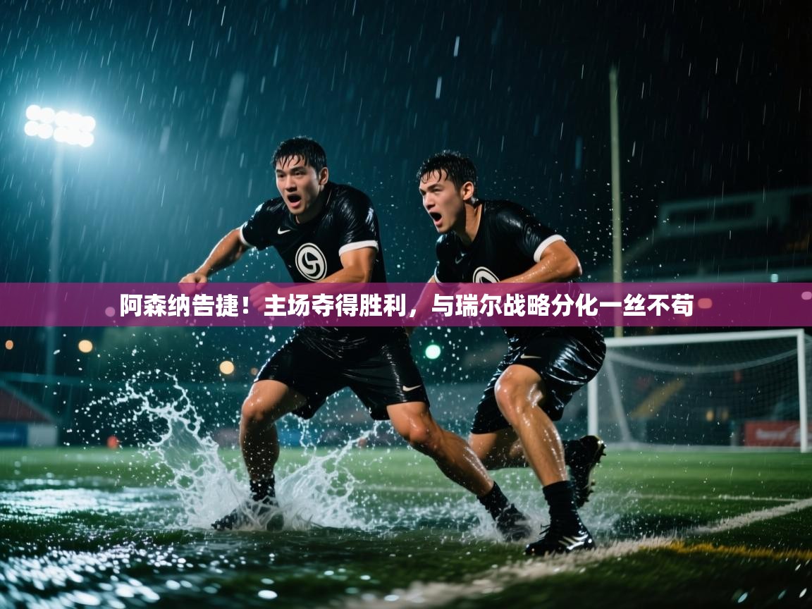 阿森纳告捷!主场夺得胜利,与瑞尔战略分化一丝不苟 第1张