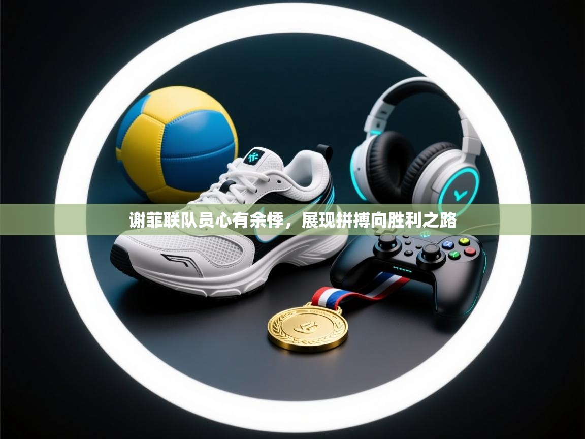 谢菲联队员心有余悸，展现拼搏向胜利之路